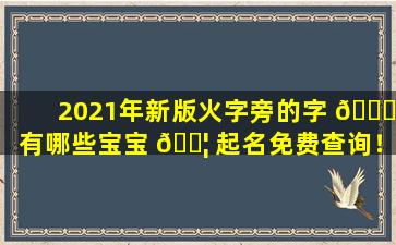 2021年新版火字旁的字 🍀 有哪些宝宝 🐦 起名免费查询！